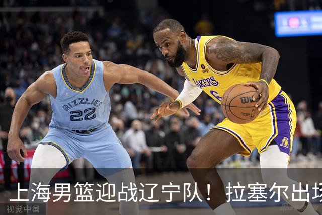 上海男篮迎战辽宁队！拉塞尔出场，李弘权回归，直播信息确认