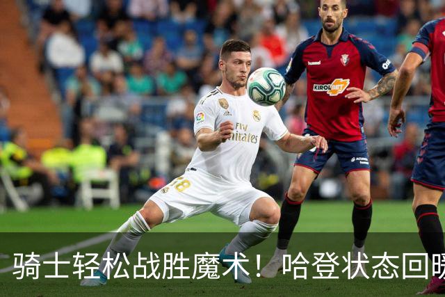 骑士轻松战胜魔术！哈登状态回暖，班凯罗表现失常